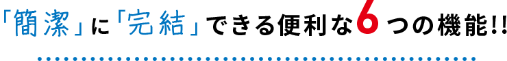 「簡潔」に「完結」できる便利な6つの機能!!
