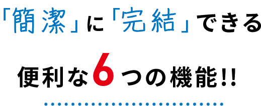 「簡潔」に「完結」できる便利な6つの機能!!