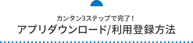 カンタン3ステップで完了！アプリダウンロード/利用登録方法