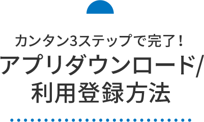 カンタン3ステップで完了！アプリダウンロード/利用登録方法