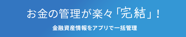 お金の管理が楽々「完結」！金融資産情報をアプリで一括管理