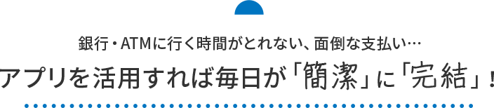 銀行・ATMに行く時間がとれない、面倒な支払い…アプリを活用すれば毎日が「簡潔」に「完結」！